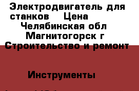 Электродвигатель для станков  › Цена ­ 1 000 - Челябинская обл., Магнитогорск г. Строительство и ремонт » Инструменты   